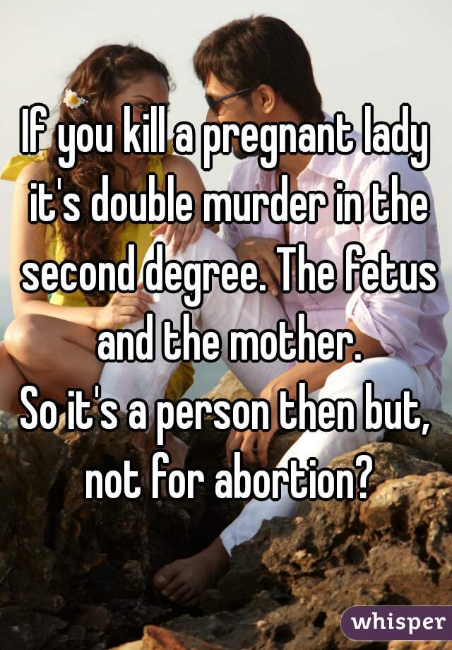 If you kill a pregnant lady it's double murder in the second degree. The fetus and the mother.

So it's a person then but, not for abortion?