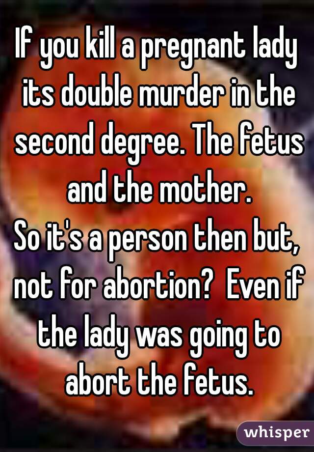 If you kill a pregnant lady its double murder in the second degree. The fetus and the mother.

So it's a person then but, not for abortion?  Even if the lady was going to abort the fetus.