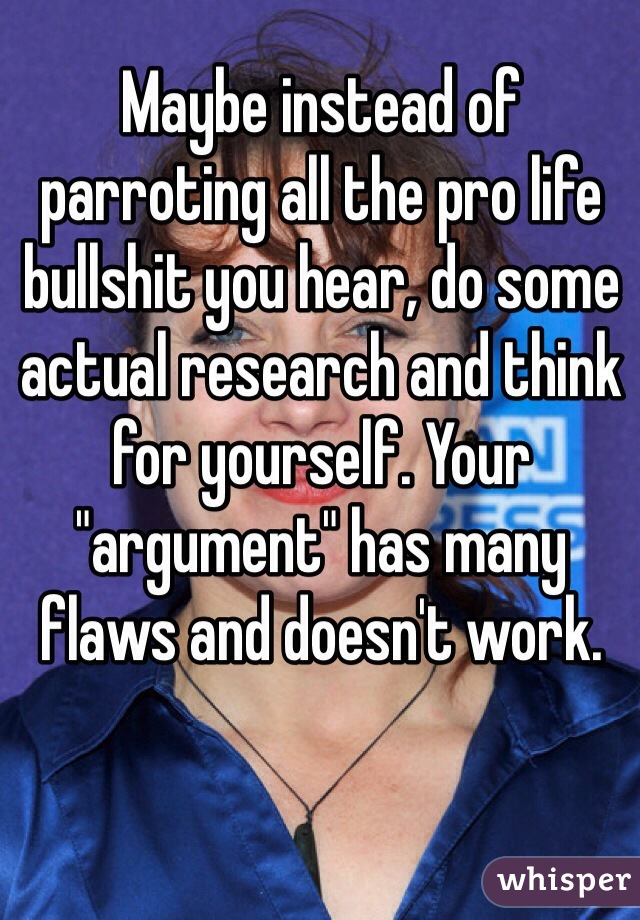 Maybe instead of parroting all the pro life bullshit you hear, do some actual research and think for yourself. Your "argument" has many flaws and doesn't work. 