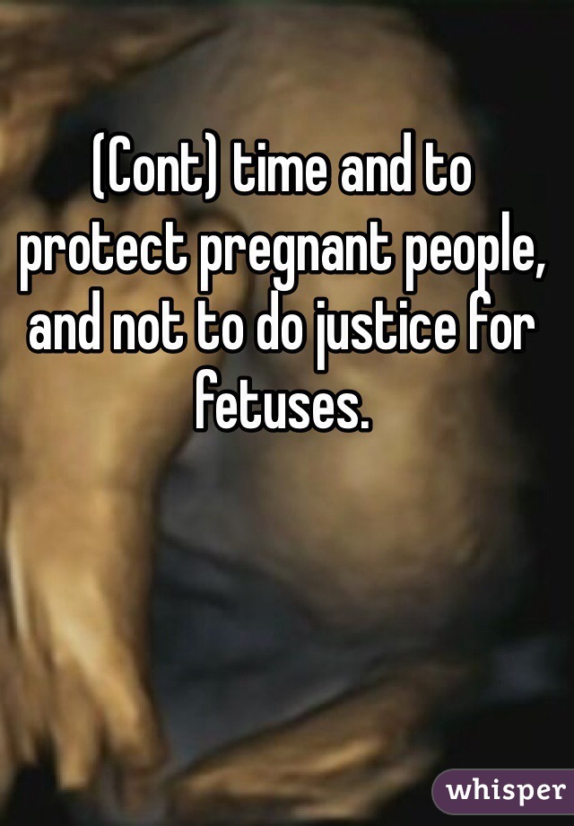 (Cont) time and to protect pregnant people, and not to do justice for fetuses. 