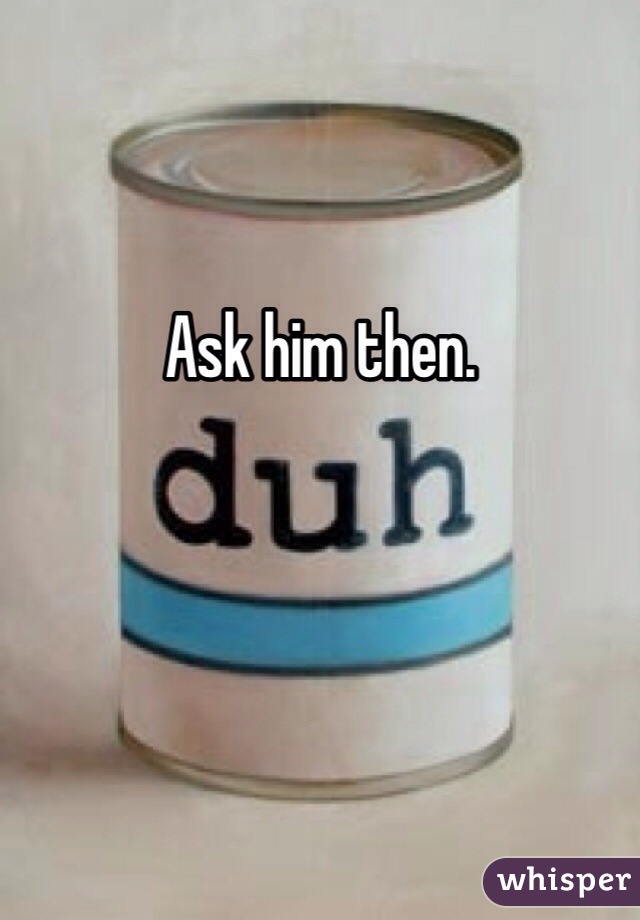 Ask him then. 