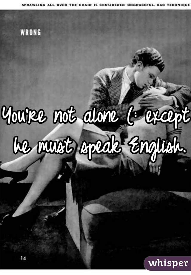You're not alone (: except he must speak English.
