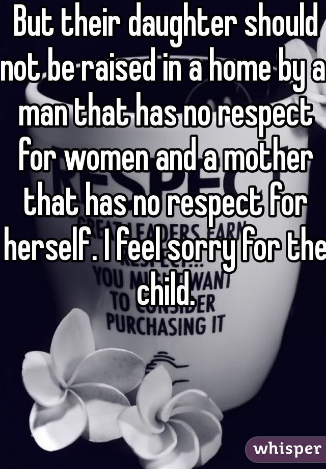 But their daughter should not be raised in a home by a man that has no respect for women and a mother that has no respect for herself. I feel sorry for the child. 