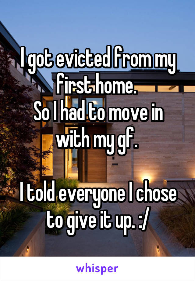 I got evicted from my first home. 
So I had to move in with my gf. 

I told everyone I chose to give it up. :/