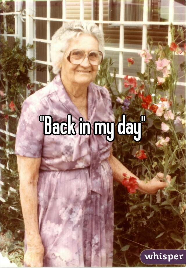 "Back in my day"