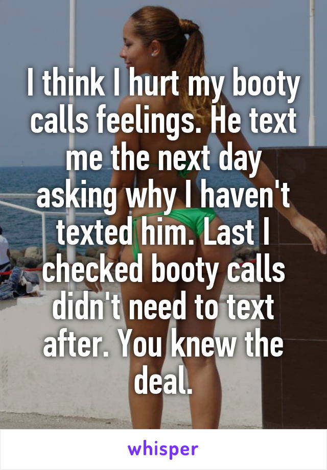 I think I hurt my booty calls feelings. He text me the next day asking why I haven't texted him. Last I checked booty calls didn't need to text after. You knew the deal.