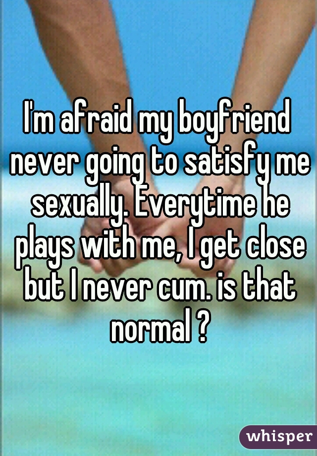 I'm afraid my boyfriend never going to satisfy me sexually. Everytime he plays with me, I get close but I never cum. is that normal ?