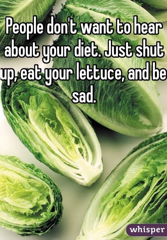People don't want to hear about your diet. Just shut up, eat your lettuce, and be sad. 