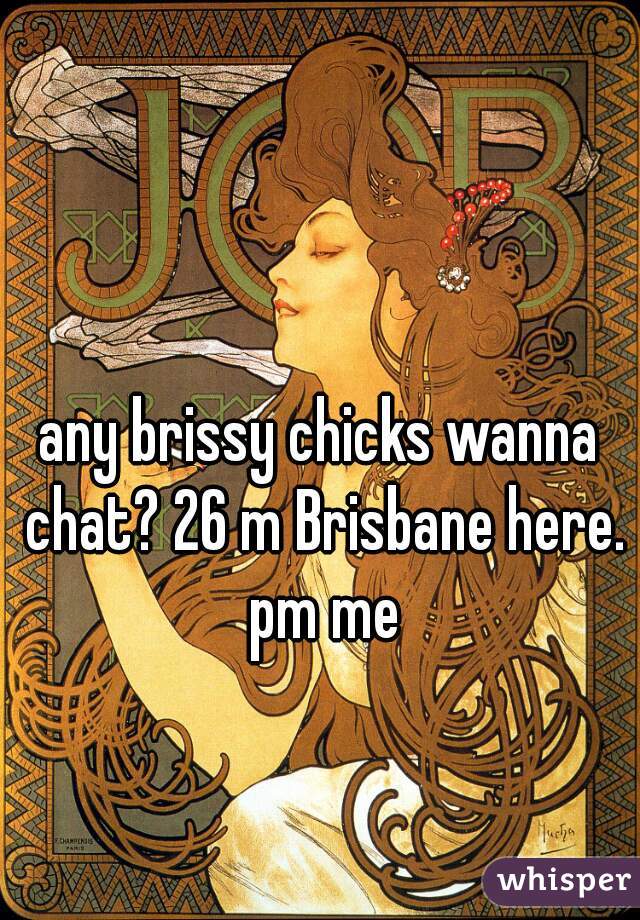 any brissy chicks wanna chat? 26 m Brisbane here. pm me