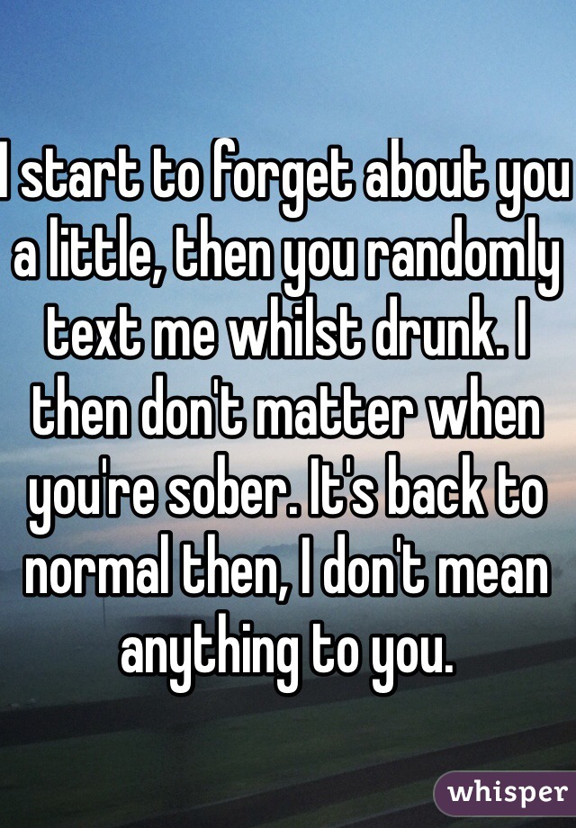 I start to forget about you a little, then you randomly text me whilst drunk. I then don't matter when you're sober. It's back to normal then, I don't mean anything to you.
