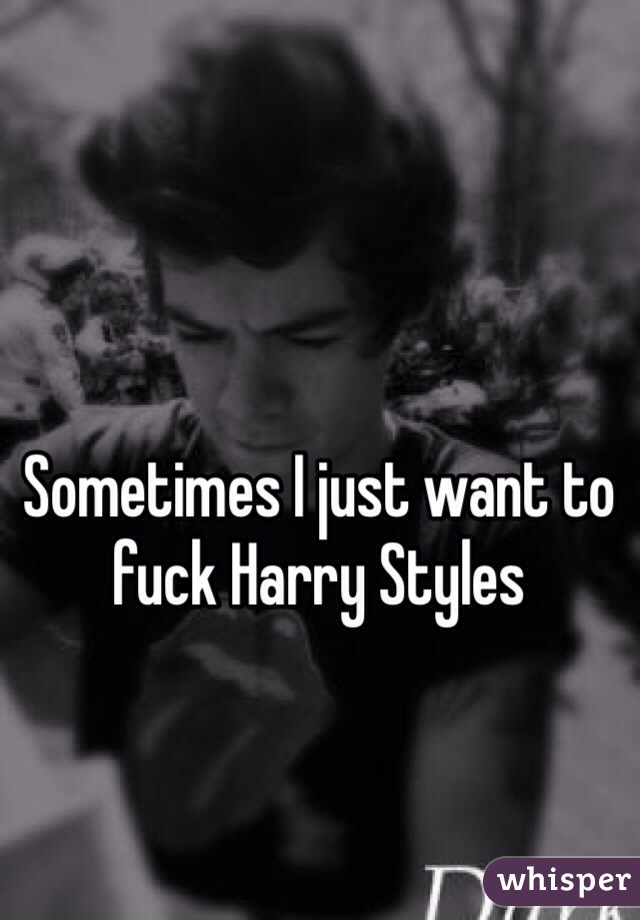 Sometimes I just want to fuck Harry Styles