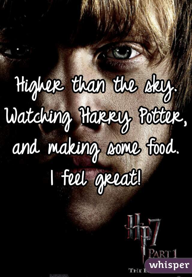 Higher than the sky.
Watching Harry Potter, and making some food. 
I feel great!