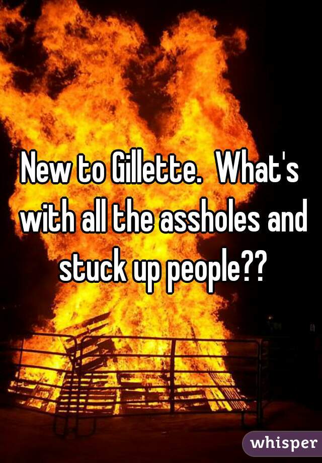 New to Gillette.  What's with all the assholes and stuck up people??