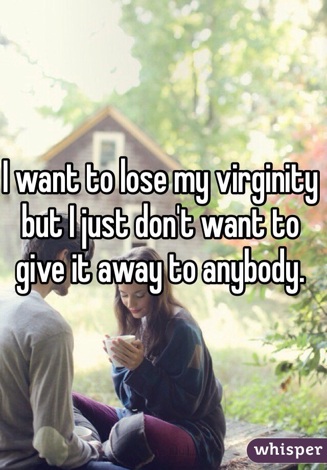 I want to lose my virginity but I just don't want to give it away to anybody. 