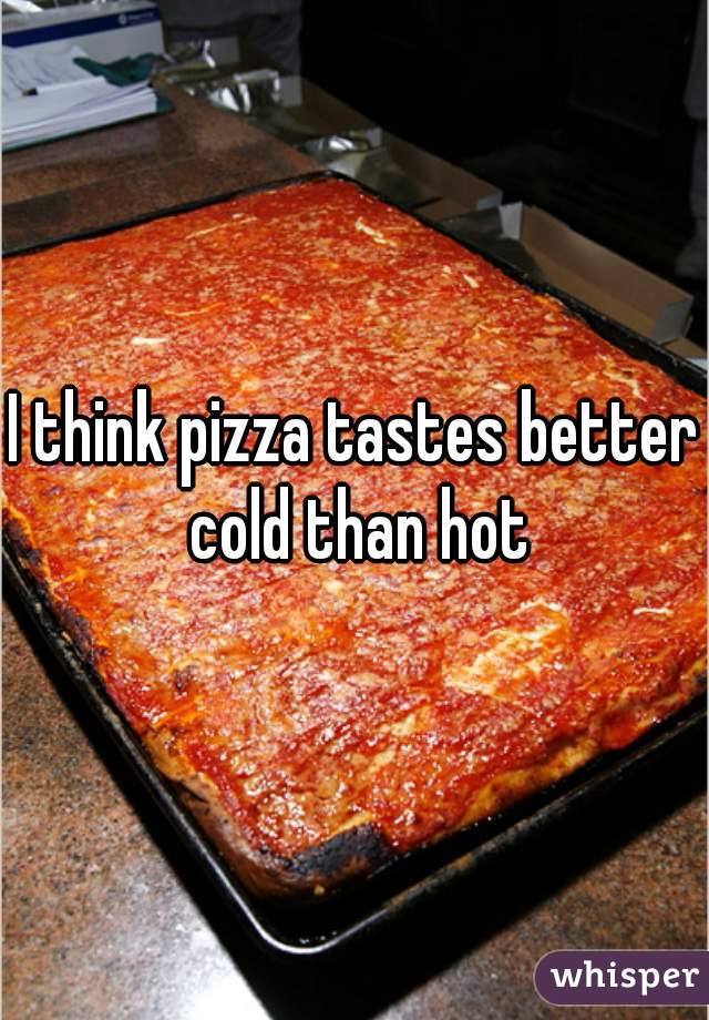 I think pizza tastes better cold than hot