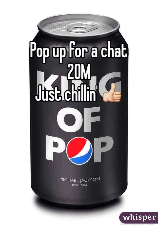 Pop up for a chat 
20M
Just chillin' 👍
