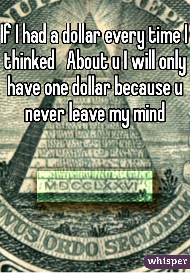 If I had a dollar every time I thinked   About u I will only have one dollar because u never leave my mind
