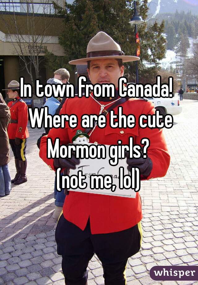 In town from Canada!  Where are the cute Mormon girls? 
(not me, lol)