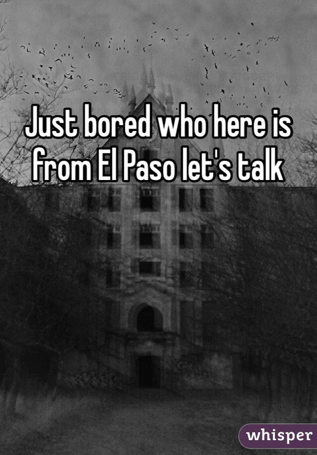 Just bored who here is from El Paso let's talk 