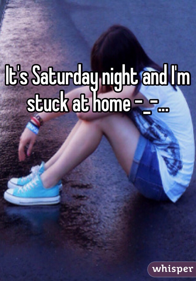 It's Saturday night and I'm stuck at home -_-... 