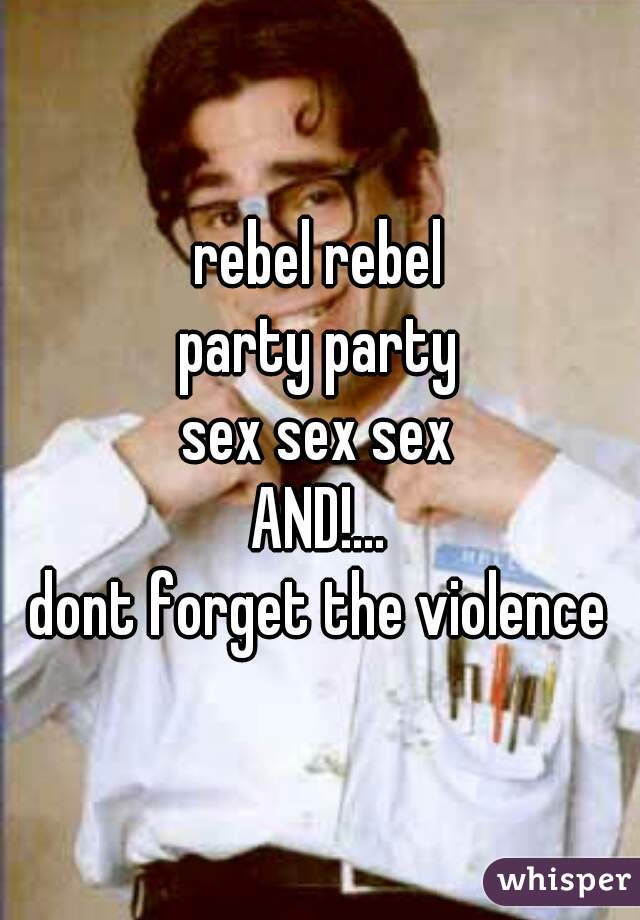 rebel rebel
party party
sex sex sex
AND!...
dont forget the violence