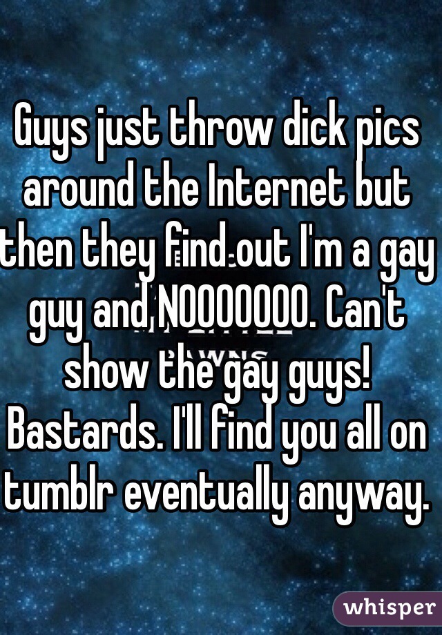 Guys just throw dick pics around the Internet but then they find out I'm a gay guy and NOOOOOOO. Can't show the gay guys! Bastards. I'll find you all on tumblr eventually anyway. 