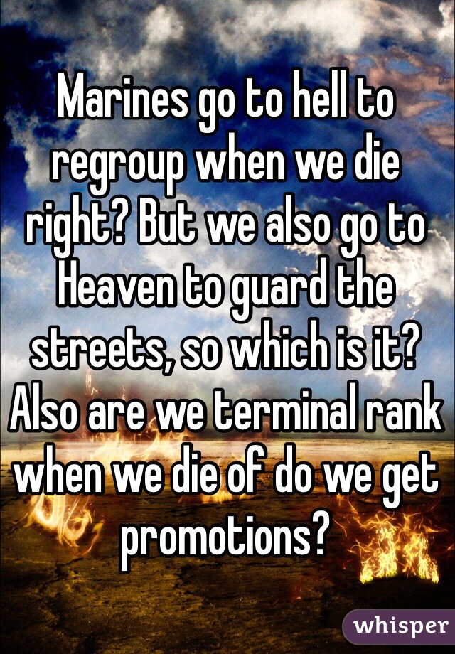 Marines go to hell to regroup when we die right? But we also go to Heaven to guard the streets, so which is it? Also are we terminal rank when we die of do we get promotions?