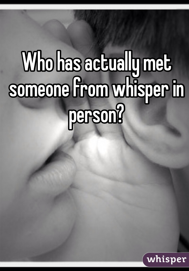 Who has actually met someone from whisper in person?