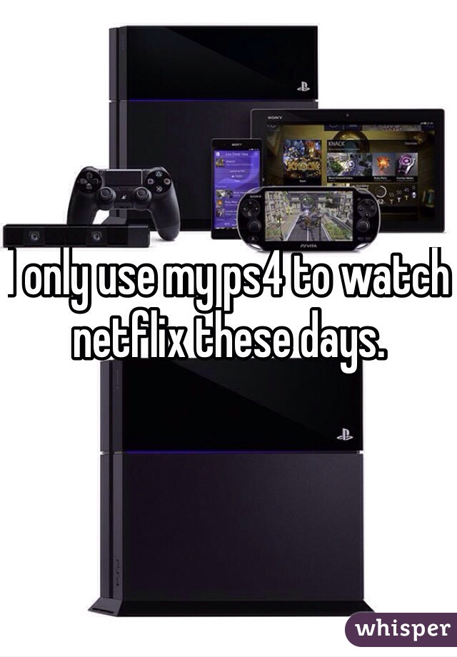 I only use my ps4 to watch netflix these days.