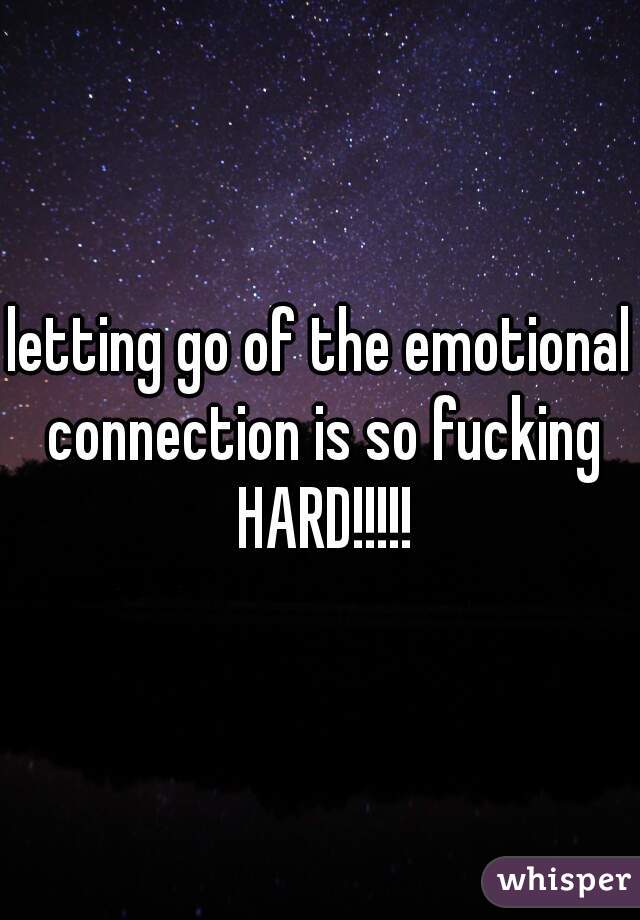 letting go of the emotional connection is so fucking HARD!!!!!
