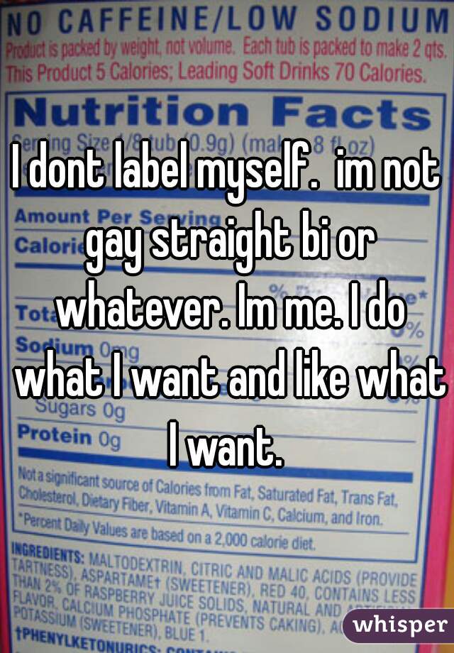 I dont label myself.  im not gay straight bi or whatever. Im me. I do what I want and like what I want. 