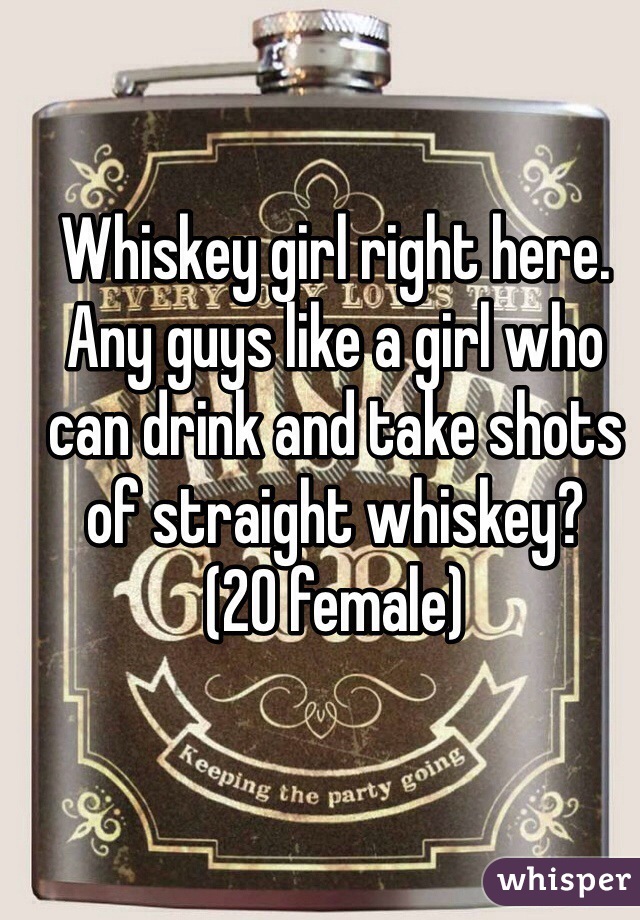 Whiskey girl right here.
Any guys like a girl who can drink and take shots of straight whiskey?
(20 female)