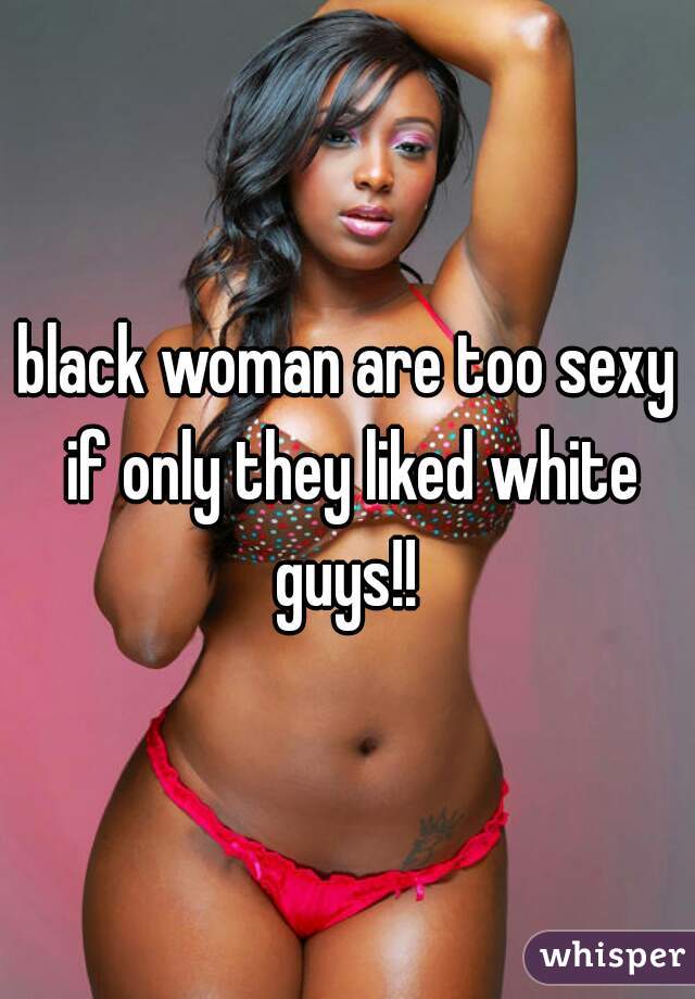 black woman are too sexy if only they liked white guys!! 
