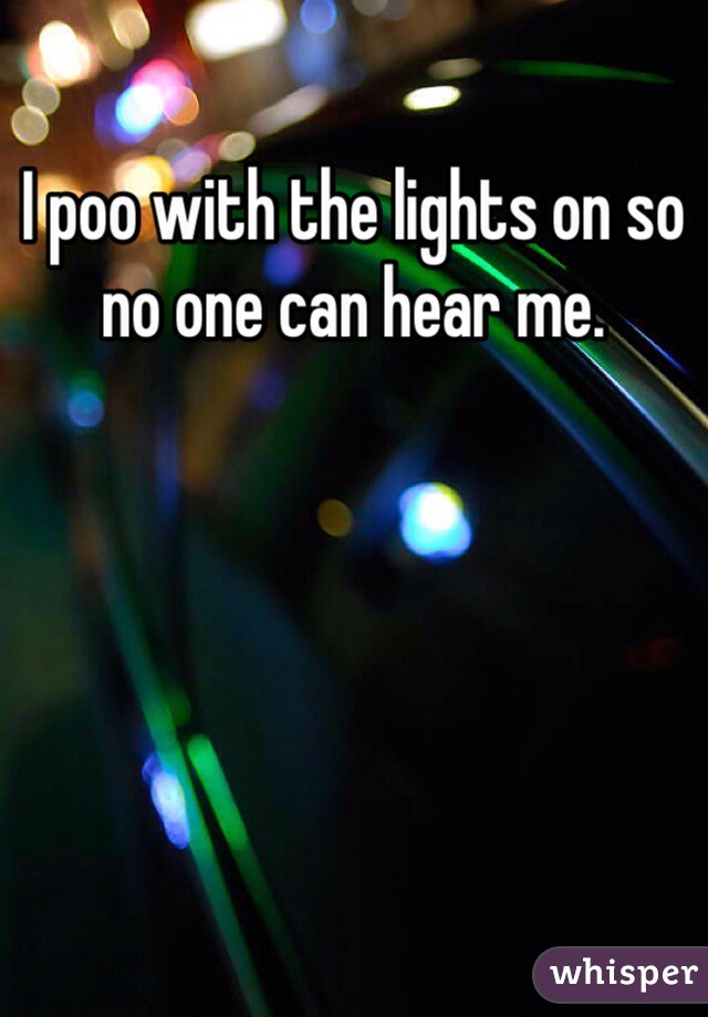 I poo with the lights on so no one can hear me. 