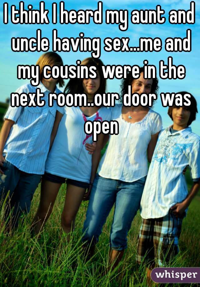 I think I heard my aunt and uncle having sex...me and my cousins were in the next room..our door was open