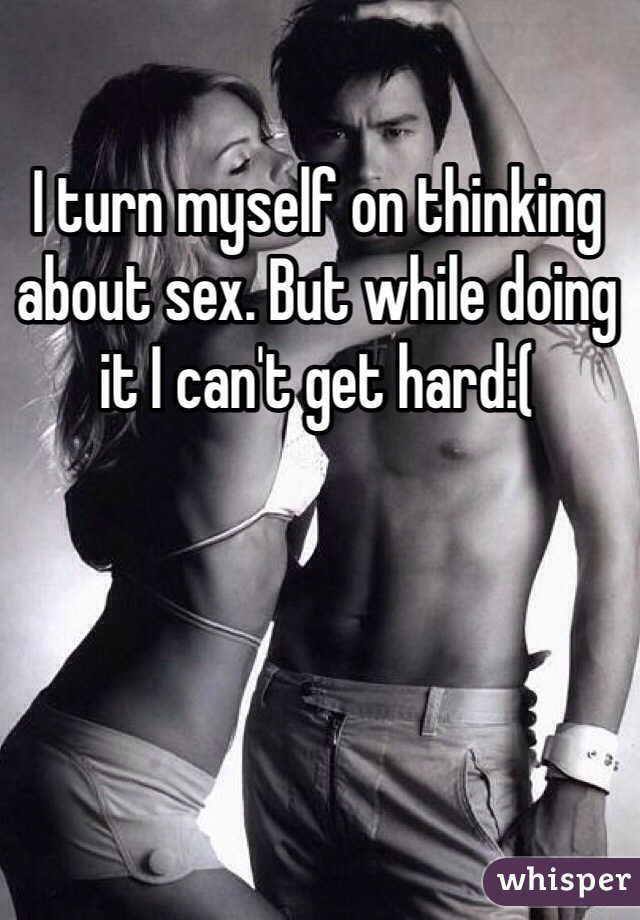 I turn myself on thinking about sex. But while doing it I can't get hard:(