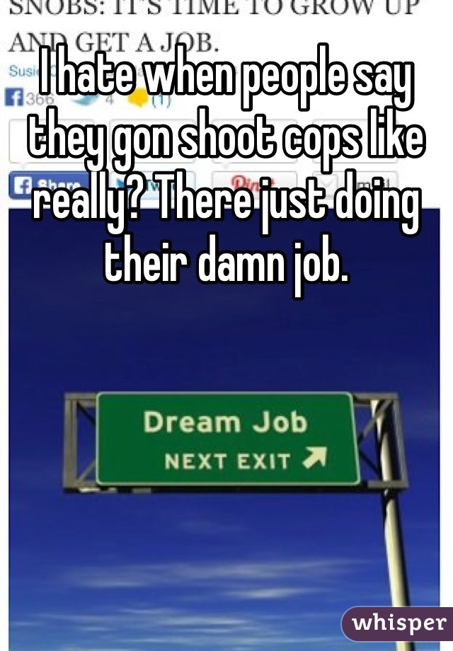 I hate when people say they gon shoot cops like really? There just doing their damn job.