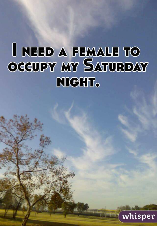 I need a female to occupy my Saturday night.
