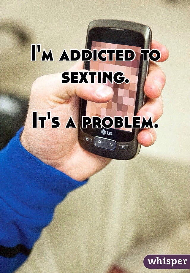 I'm addicted to sexting. 

It's a problem. 