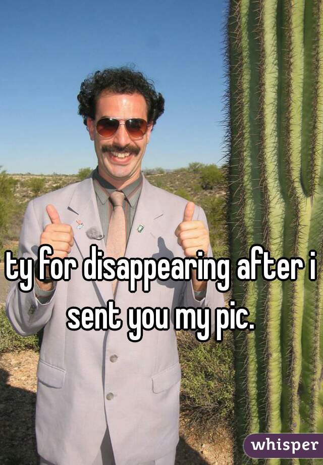 ty for disappearing after i sent you my pic. 