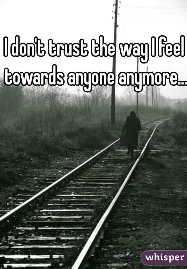 I don't trust the way I feel towards anyone anymore... 