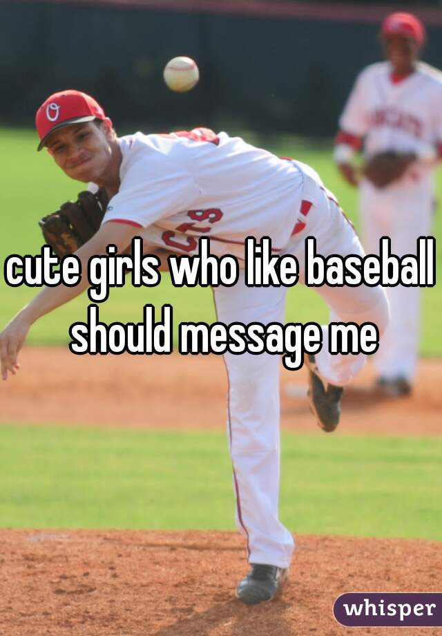 cute girls who like baseball should message me