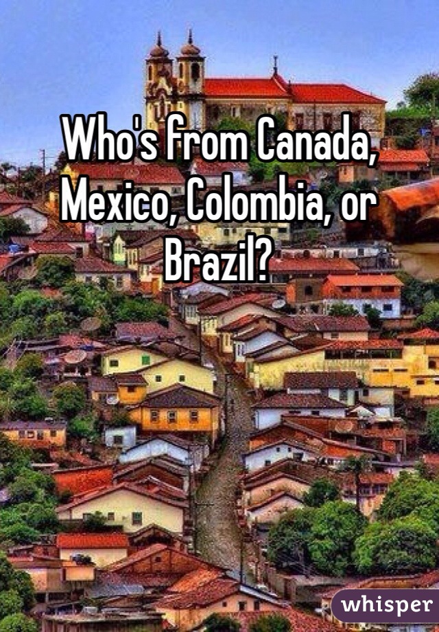 Who's from Canada, Mexico, Colombia, or Brazil?