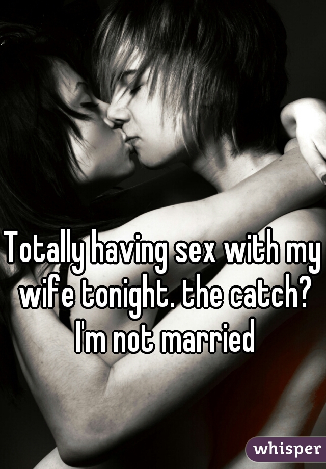 Totally having sex with my wife tonight. the catch? I'm not married