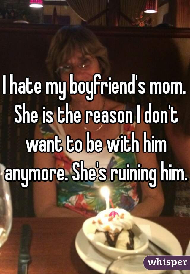 I hate my boyfriend's mom. She is the reason I don't want to be with him anymore. She's ruining him.