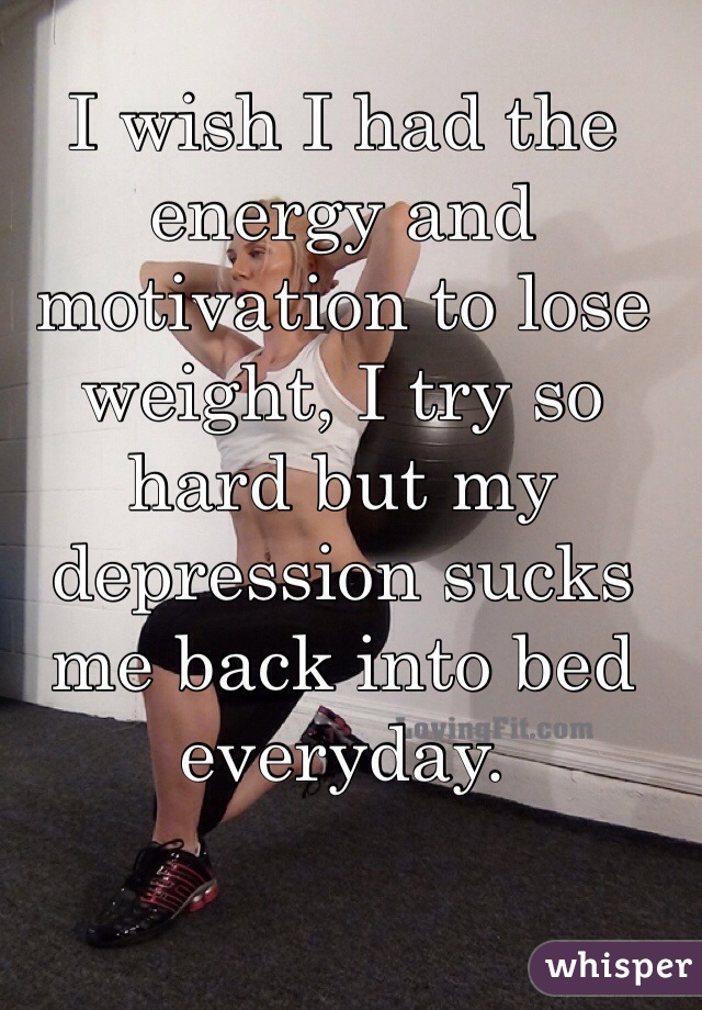 I wish I had the energy and motivation to lose weight, I try so hard but my depression sucks me back into bed everyday.