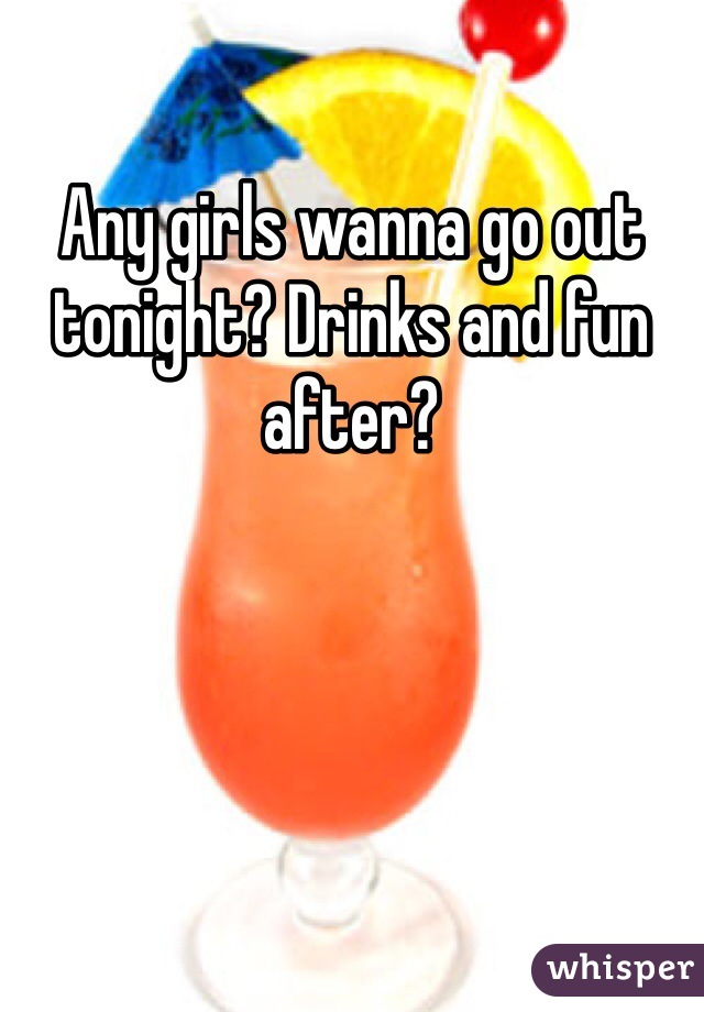 Any girls wanna go out tonight? Drinks and fun after?