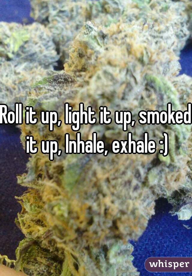 Roll it up, light it up, smoked it up, Inhale, exhale :)