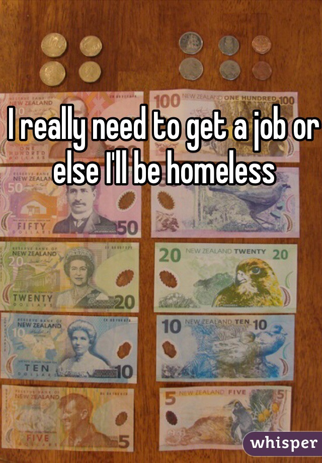 I really need to get a job or else I'll be homeless