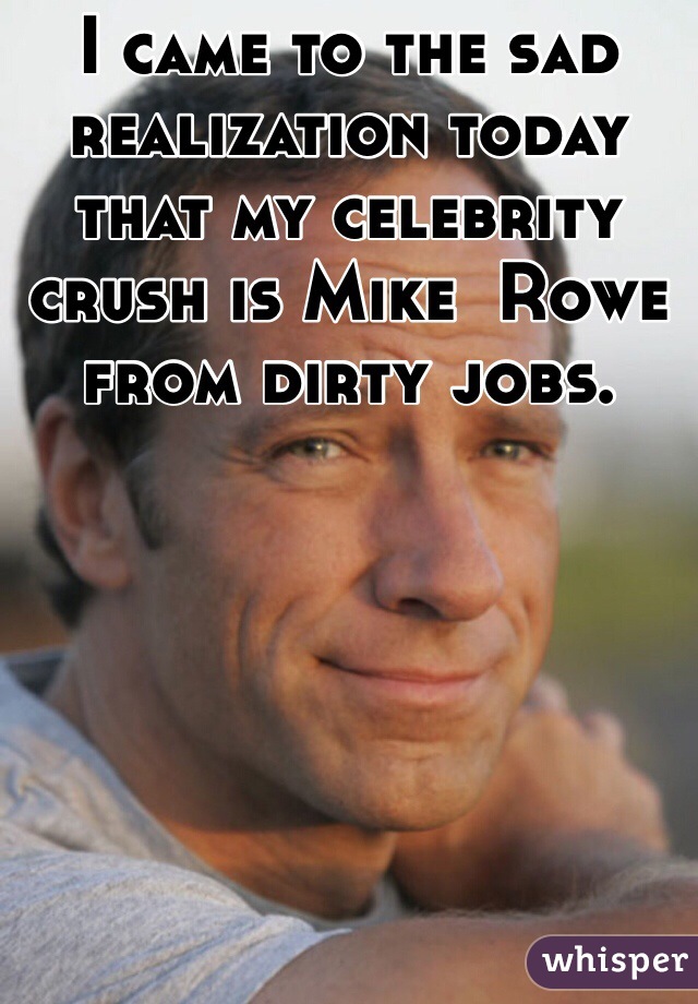 I came to the sad realization today that my celebrity crush is Mike  Rowe from dirty jobs. 
